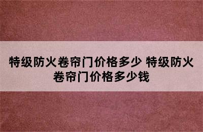 特级防火卷帘门价格多少 特级防火卷帘门价格多少钱